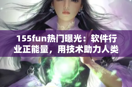 155fun热门曝光：软件行业正能量，用技术助力人类进步