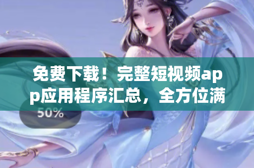 免费下载！完整短视频app应用程序汇总，全方位满足您的观看需求！