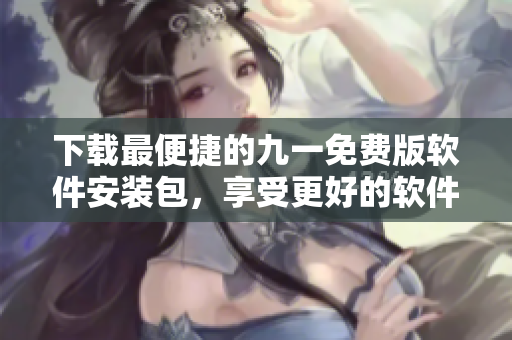 下载最便捷的九一免费版软件安装包，享受更好的软件体验！