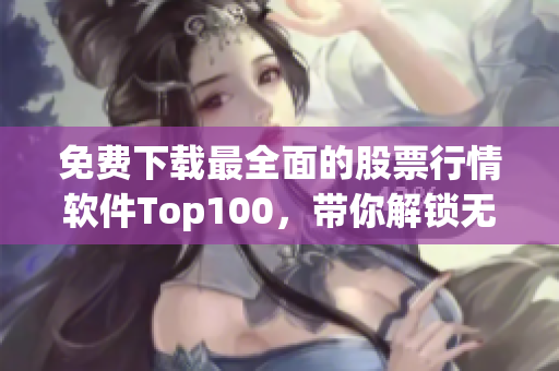 免费下载最全面的股票行情软件Top100，带你解锁无限投资机会