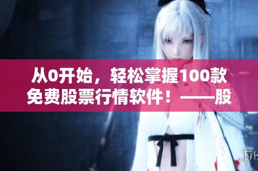 从0开始，轻松掌握100款免费股票行情软件！——股票行情软件全面下载指南