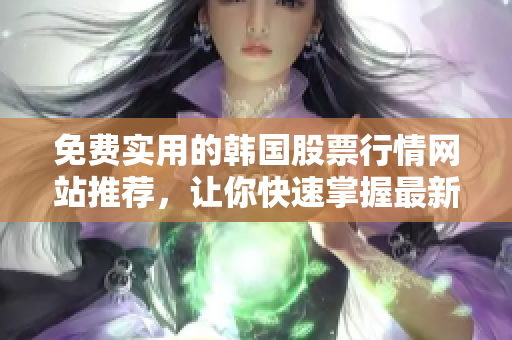 免费实用的韩国股票行情网站推荐，让你快速掌握最新的软件相关信息