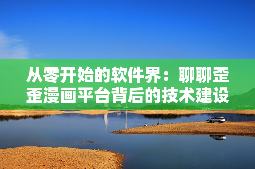 从零开始的软件界：聊聊歪歪漫画平台背后的技术建设与创新