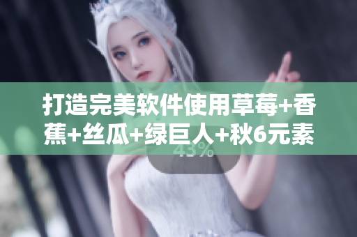 打造完美软件使用草莓+香蕉+丝瓜+绿巨人+秋6元素的最佳实践