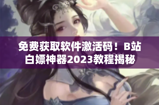 免费获取软件激活码！B站白嫖神器2023教程揭秘