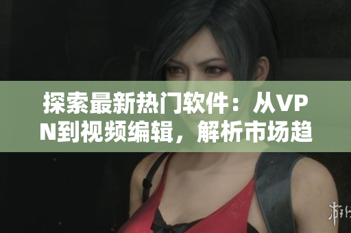 探索最新热门软件：从VPN到视频编辑，解析市场趋势