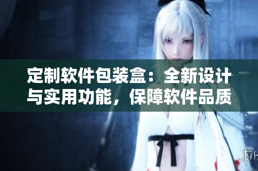 定制软件包装盒：全新设计与实用功能，保障软件品质和用户体验