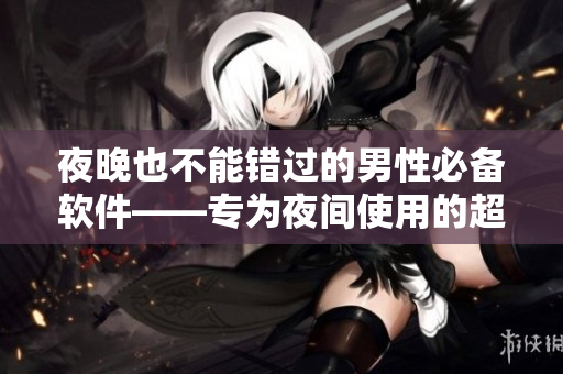 夜晚也不能错过的男性必备软件——专为夜间使用的超实用APP！