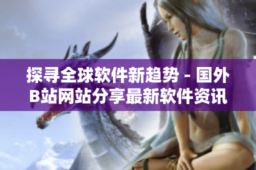 探寻全球软件新趋势 - 国外B站网站分享最新软件资讯与技术教程