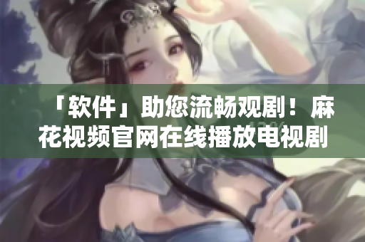 「软件」助您流畅观剧！麻花视频官网在线播放电视剧《锦镖人》