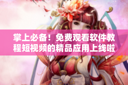 掌上必备！免费观看软件教程短视频的精品应用上线啦！