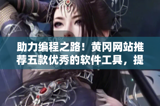 助力编程之路！黄冈网站推荐五款优秀的软件工具，提升开发效率