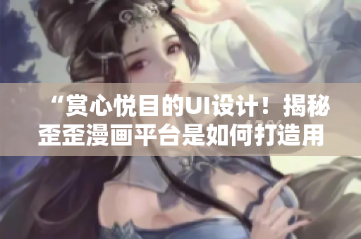 “赏心悦目的UI设计！揭秘歪歪漫画平台是如何打造用户体验的”
