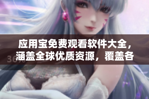应用宝免费观看软件大全，涵盖全球优质资源，覆盖各类应用，满足你多样化需求！