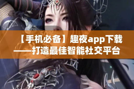 【手机必备】趣夜app下载——打造最佳智能社交平台