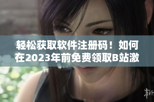 轻松获取软件注册码！如何在2023年前免费领取B站激活码？
