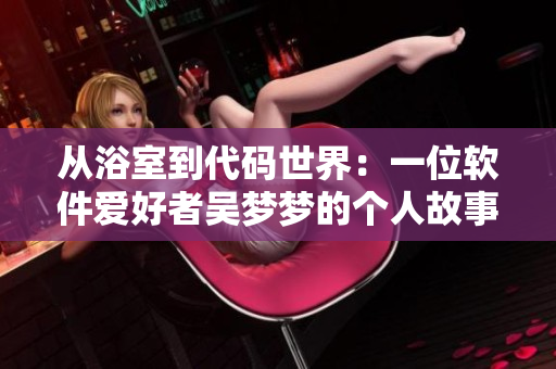 从浴室到代码世界：一位软件爱好者吴梦梦的个人故事