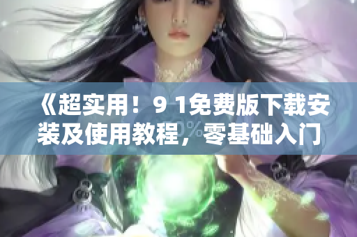 《超实用！9 1免费版下载安装及使用教程，零基础入门软件操作》