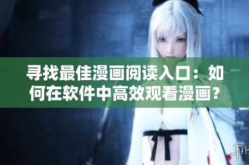 寻找最佳漫画阅读入口：如何在软件中高效观看漫画？