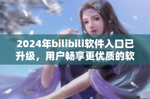 2024年bilibili软件入口已升级，用户畅享更优质的软件资源与服务
