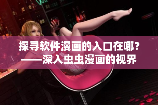 探寻软件漫画的入口在哪?——深入虫虫漫画的视界 探寻软件漫画的入口在哪?——深入虫虫漫画的视界