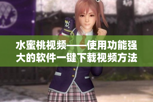 水蜜桃视频——使用功能强大的软件一键下载视频方法