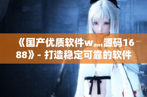 《国产优质软件w灬源码1688》- 打造稳定可靠的软件生态系统