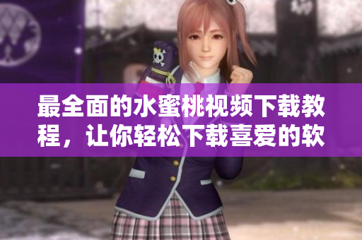 最全面的水蜜桃视频下载教程，让你轻松下载喜爱的软件