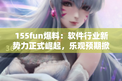 155fun爆料：软件行业新势力正式崛起，乐观预期掀起业内重大变革！