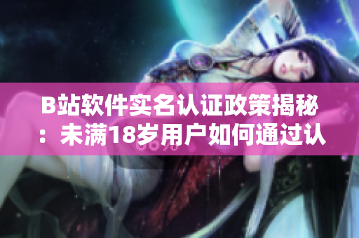 B站软件实名认证政策揭秘：未满18岁用户如何通过认证？