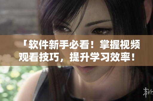「软件新手必看！掌握视频观看技巧，提升学习效率！」