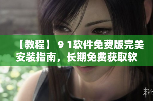 【教程】 9 1软件免费版完美安装指南，长期免费获取软件使用！