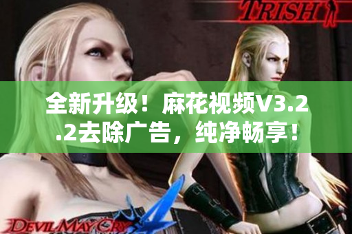 全新升级！麻花视频V3.2.2去除广告，纯净畅享！