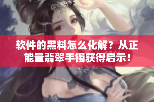 软件的黑料怎么化解？从正能量翡翠手镯获得启示！