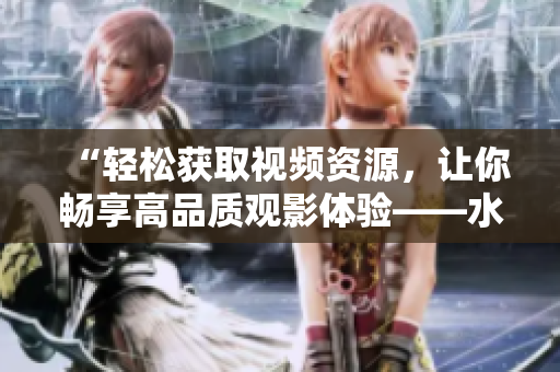 “轻松获取视频资源，让你畅享高品质观影体验——水蜜桃视频下载攻略”