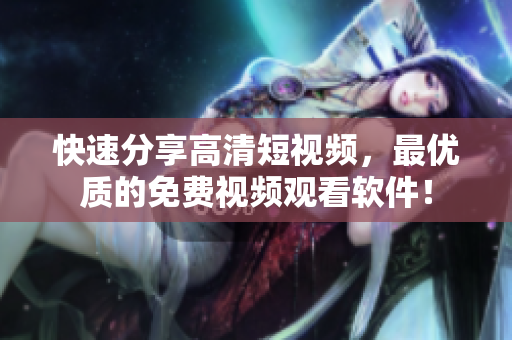 快速分享高清短视频，最优质的免费视频观看软件！