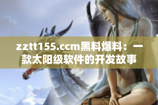 zztt155.ccm黑料爆料：一款太阳级软件的开发故事