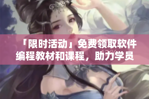 「限时活动」免费领取软件编程教材和课程，助力学员开启全新编程之旅！