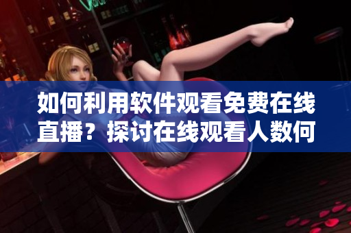 如何利用软件观看免费在线直播？探讨在线观看人数何在！