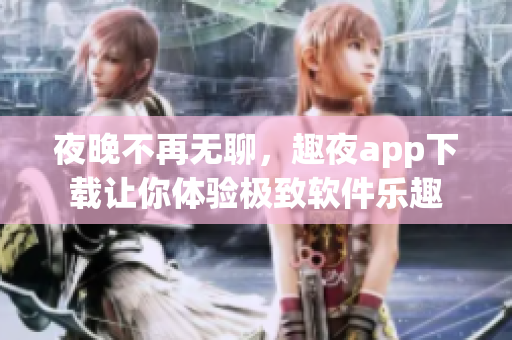 夜晚不再无聊，趣夜app下载让你体验极致软件乐趣
