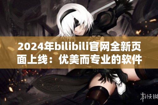 2024年bilibili官网全新页面上线：优美而专业的软件世界入口