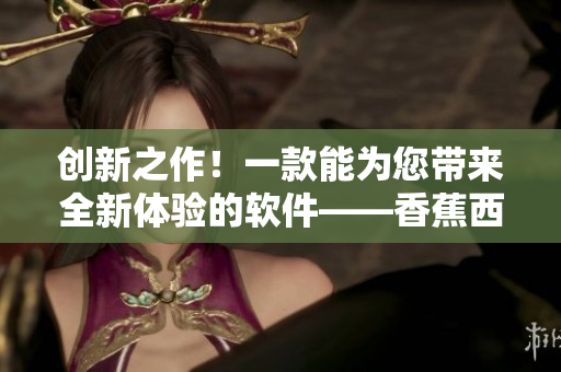 创新之作！一款能为您带来全新体验的软件——香蕉西瓜草莓茄子播放器