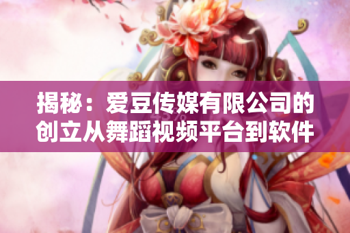 揭秘：爱豆传媒有限公司的创立从舞蹈视频平台到软件行业的并跨