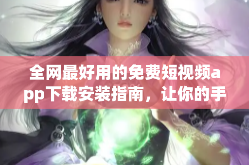 全网最好用的免费短视频app下载安装指南，让你的手机浪起来！