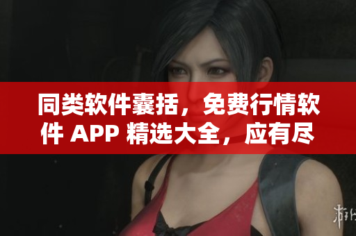 同类软件囊括，免费行情软件 APP 精选大全，应有尽有，助力投资交易！