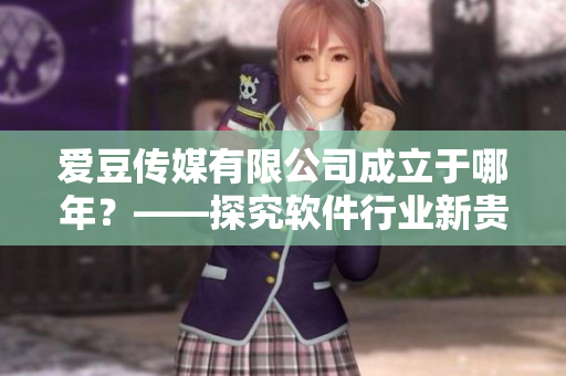 爱豆传媒有限公司成立于哪年？——探究软件行业新贵的缔造年份！