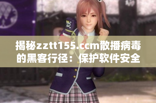 揭秘zztt155.ccm散播病毒的黑客行径：保护软件安全的重要性