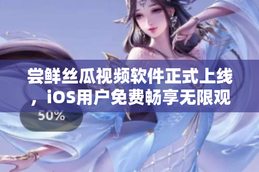 尝鲜丝瓜视频软件正式上线，iOS用户免费畅享无限观看！