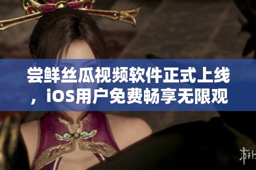 尝鲜丝瓜视频软件正式上线，iOS用户免费畅享无限观看！