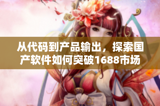从代码到产品输出，探索国产软件如何突破1688市场？  不包含符号